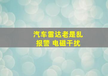 汽车雷达老是乱报警 电磁干扰